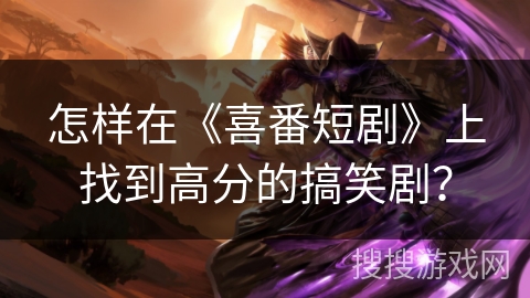 怎样在《喜番短剧》上找到高分的搞笑剧？