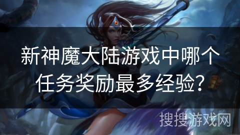 新神魔大陆游戏中哪个任务奖励最多经验? 新神魔大陆游戏中哪个任务奖励最多经验?