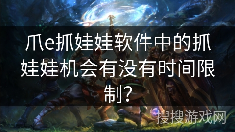 爪e抓娃娃软件中的抓娃娃机会有没有时间限制？