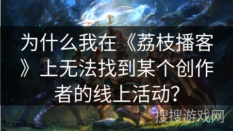 为什么我在《荔枝播客》上无法找到某个创作者的线上活动？