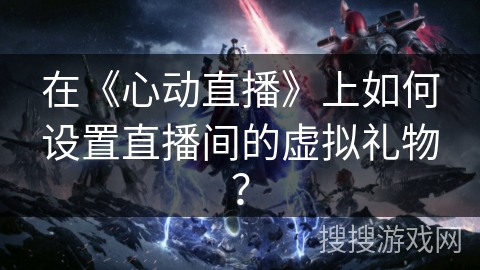 在《心动直播》上如何设置直播间的虚拟礼物? 在《心动直播》上如何设置直播间的虚拟礼物?