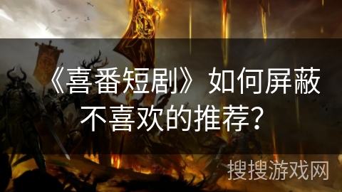 《喜番短剧》如何屏蔽不喜欢的推荐? 《喜番短剧》如何屏蔽不喜欢的推荐?