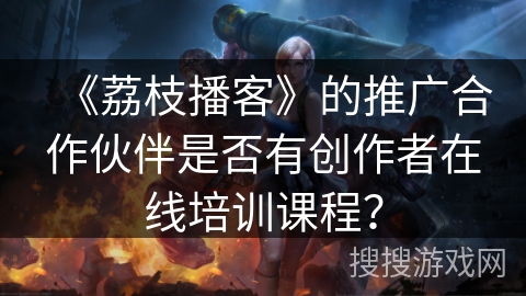 《荔枝播客》的推广合作伙伴是否有创作者在线培训课程？