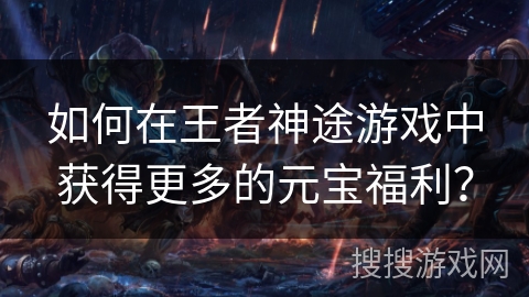 如何在王者神途游戏中获得更多的元宝福利? 如何在王者神途游戏中获得更多的元宝福利?