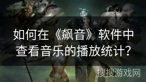 如何在《飙音》软件中查看音乐的播放统计？