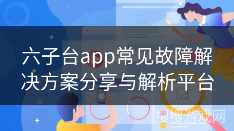六子台app常见故障解决方案分享与解析平台