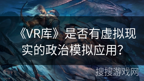 《VR库》是否有虚拟现实的政治模拟应用？