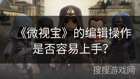 《微视宝》的编辑操作是否容易上手？