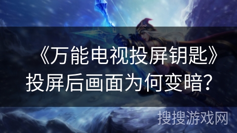 《万能电视投屏钥匙》投屏后画面为何变暗？