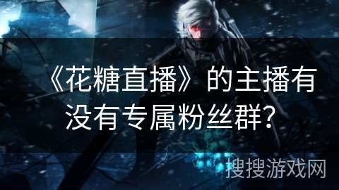 《花糖直播》的主播有没有专属粉丝群？