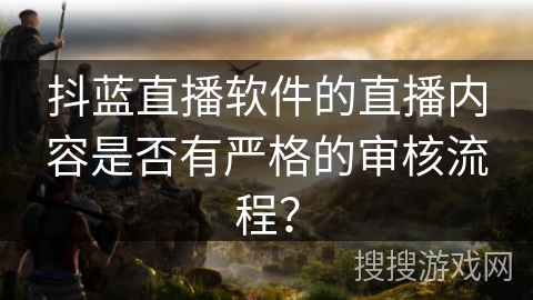 抖蓝直播软件的直播内容是否有严格的审核流程？