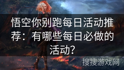 悟空你别跑每日活动推荐：有哪些每日必做的活动？