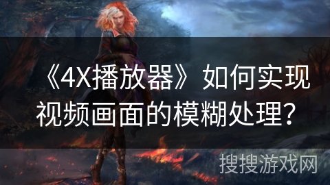 《4X播放器》如何实现视频画面的模糊处理？