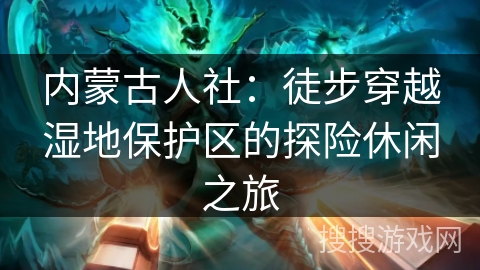 内蒙古人社：徒步穿越湿地保护区的探险休闲之旅