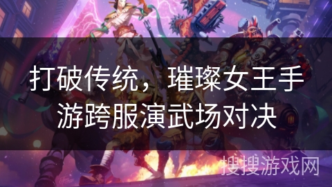 打破传统，璀璨女王手游跨服演武场对决