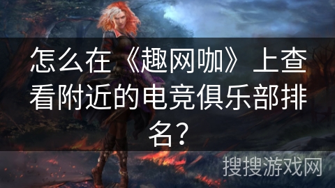 怎么在《趣网咖》上查看附近的电竞俱乐部排名？