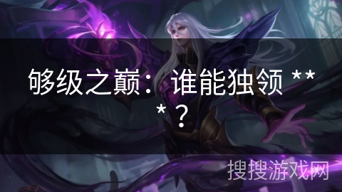 够级之巅：谁能独领 *** ？