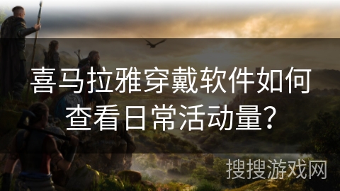 喜马拉雅穿戴软件如何查看日常活动量？