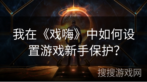 我在《戏嗨》中如何设置游戏新手保护？