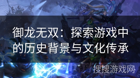 御龙无双:探索游戏中的历史背景与文化传承 御龙无双:探索游戏中的历史背景与文化传承