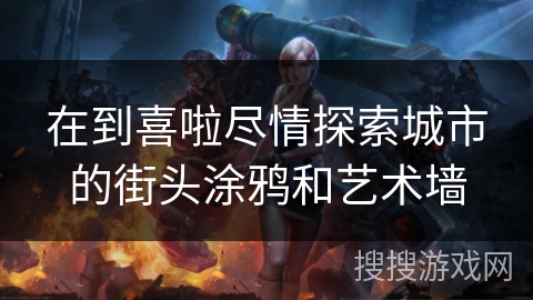 在到喜啦尽情探索城市的街头涂鸦和艺术墙