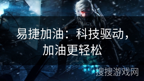 易捷加油:科技驱动,加油更轻松 易捷加油:科技驱动,加油更轻松