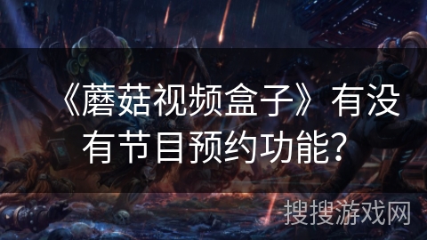 《蘑菇视频盒子》有没有节目预约功能？