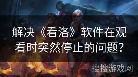 解决《看洛》软件在观看时突然停止的问题？