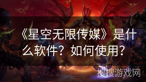 《星空无限传媒》是什么软件？如何使用？