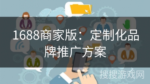 1688商家版:定制化品牌推广方案 1688商家版:定制化品牌推广方案