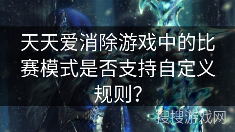 天天爱消除游戏中的比赛模式是否支持自定义规则？