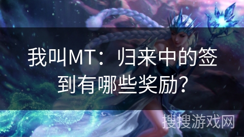 我叫MT：归来中的签到有哪些奖励？