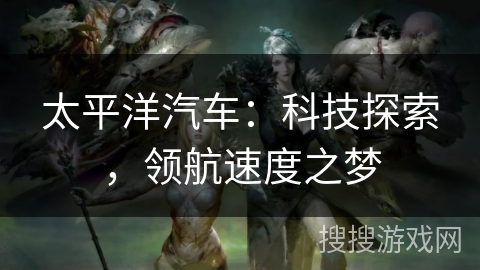 太平洋汽车：科技探索，领航速度之梦