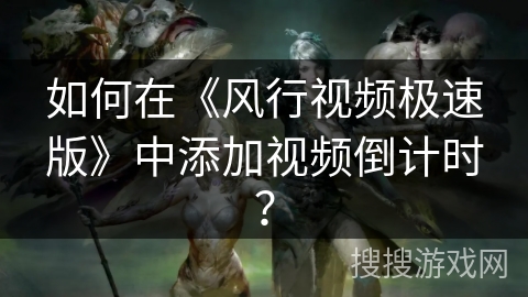 如何在《风行视频极速版》中添加视频倒计时？