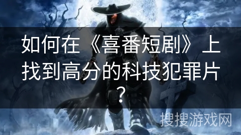 如何在《喜番短剧》上找到高分的科技犯罪片? 如何在《喜番短剧》上找到高分的科技犯罪片?