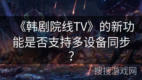 《韩剧院线TV》的新功能是否支持多设备同步？