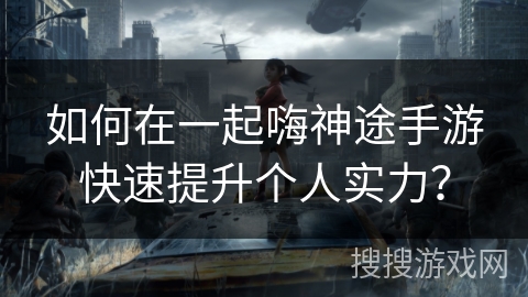 如何在一起嗨神途手游快速提升个人实力？