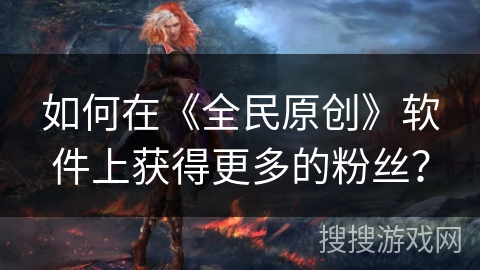 如何在《全民原创》软件上获得更多的粉丝？