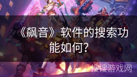 《飙音》软件的搜索功能如何？