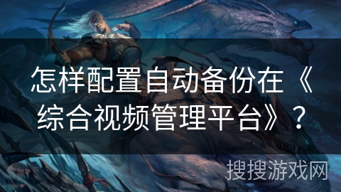 怎样配置自动备份在《综合视频管理平台》？