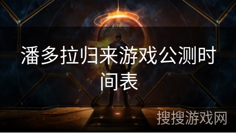 潘多拉归来游戏公测时间表