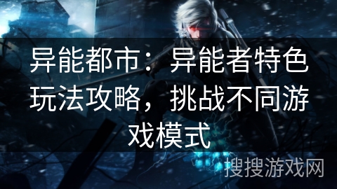 异能都市：异能者特色玩法攻略，挑战不同游戏模式