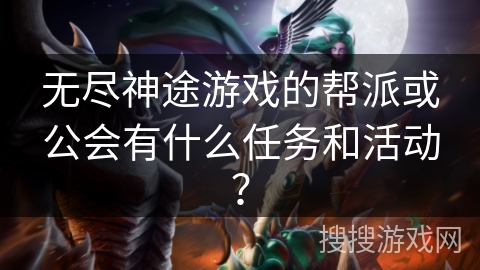 无尽神途游戏的帮派或公会有什么任务和活动? 无尽神途游戏的帮派或公会有什么任务和活动?