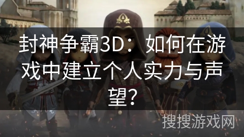 封神争霸3D：如何在游戏中建立个人实力与声望？