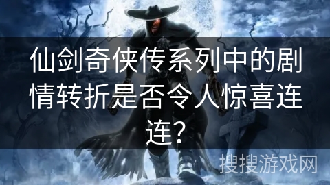 仙剑奇侠传系列中的剧情转折是否令人惊喜连连？