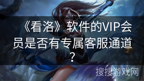 《看洛》软件的VIP会员是否有专属客服通道？