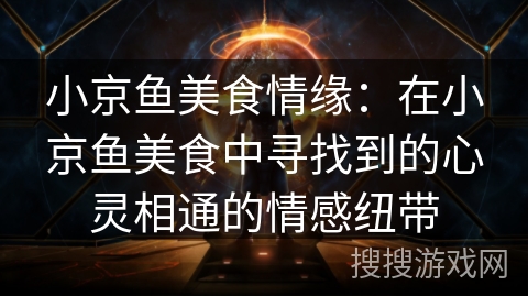 小京鱼美食情缘：在小京鱼美食中寻找到的心灵相通的情感纽带