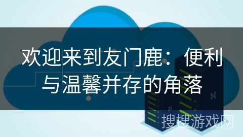 欢迎来到友门鹿：便利与温馨并存的角落