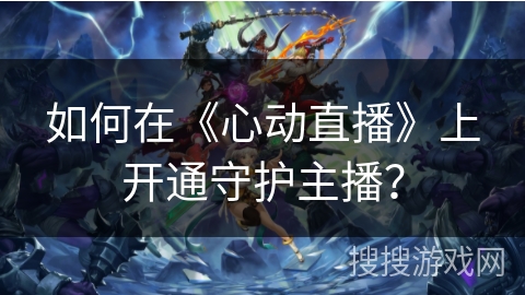 如何在《心动直播》上开通守护主播？