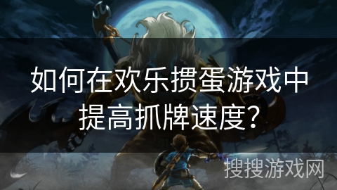 如何在欢乐掼蛋游戏中提高抓牌速度？